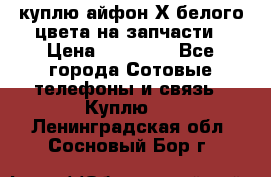 куплю айфон Х белого цвета на запчасти › Цена ­ 10 000 - Все города Сотовые телефоны и связь » Куплю   . Ленинградская обл.,Сосновый Бор г.